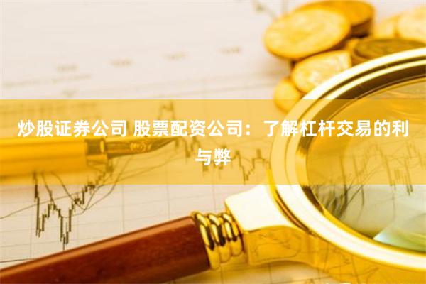 炒股证券公司 股票配资公司:了解杠杆交易的利与弊