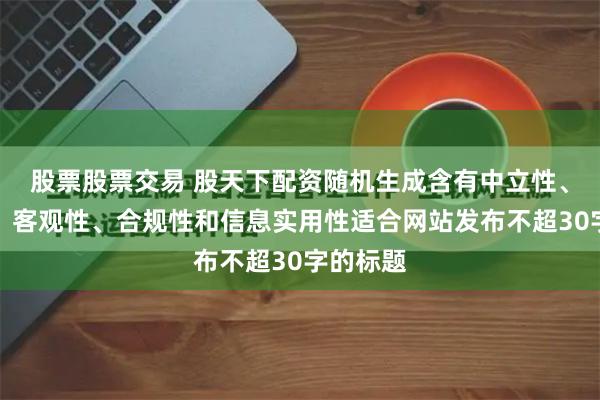 股票股票交易 股天下配资随机生成含有中立性、权威性、客观性、合规性和信息实用性适合网站发布不超30字的标题