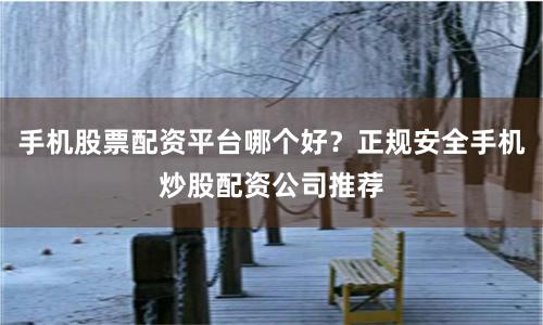 手机股票配资平台哪个好？正规安全手机炒股配资公司推荐