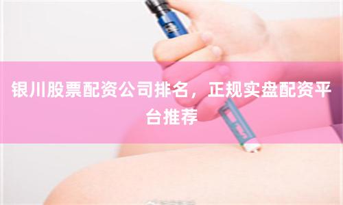 银川股票配资公司排名，正规实盘配资平台推荐