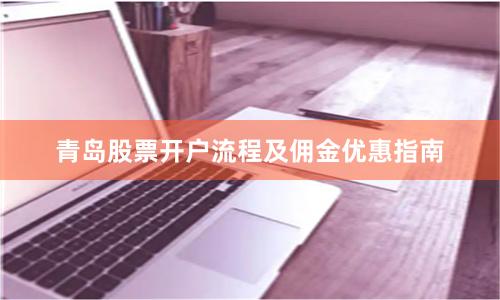 青岛股票开户流程及佣金优惠指南