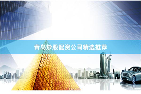 青岛炒股配资公司精选推荐