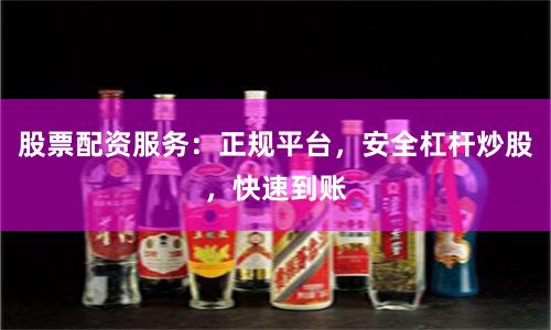 股票配资服务：正规平台，安全杠杆炒股，快速到账