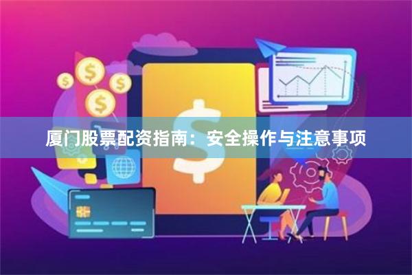 厦门股票配资指南：安全操作与注意事项