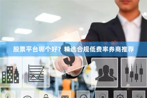 股票平台哪个好？精选合规低费率券商推荐