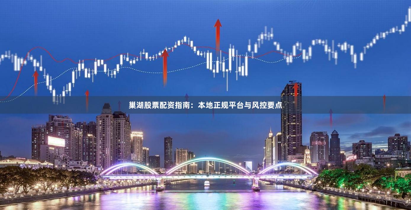巢湖股票配资指南:本地正规平台与风控要点