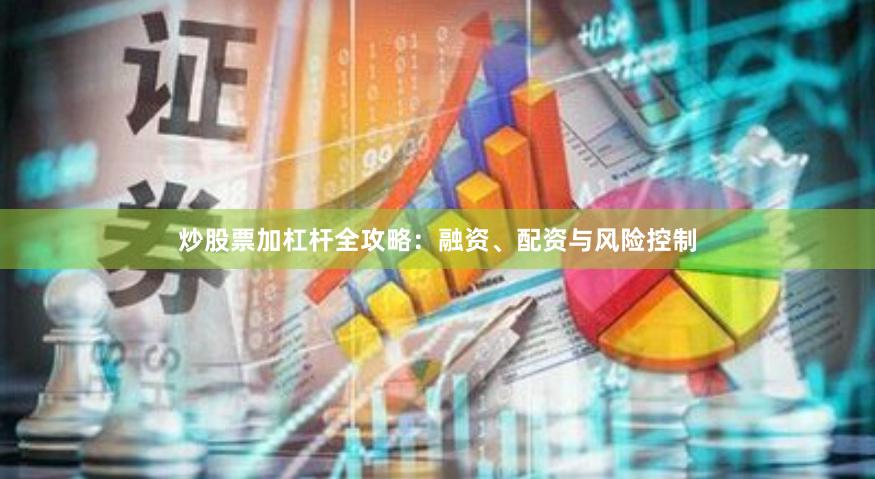 炒股票加杠杆全攻略：融资、配资与风险控制