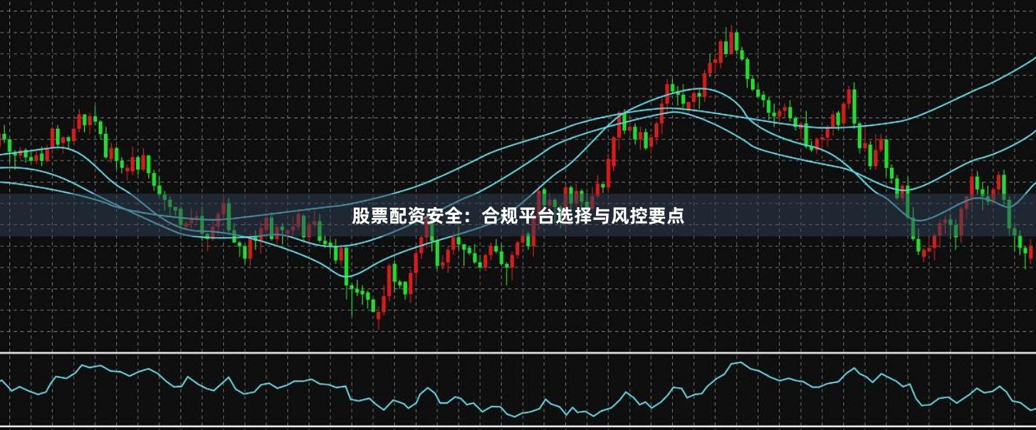 股票配资安全：合规平台选择与风控要点