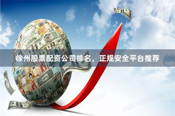 徐州股票配资公司排名，正规安全平台推荐