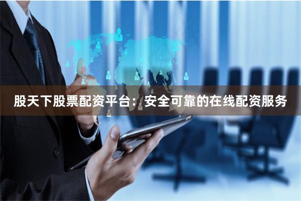股天下股票配资平台：安全可靠的在线配资服务