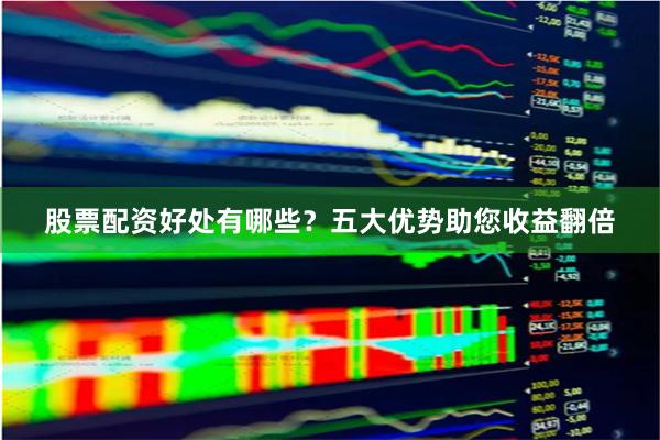 股票配资好处有哪些？五大优势助您收益翻倍
