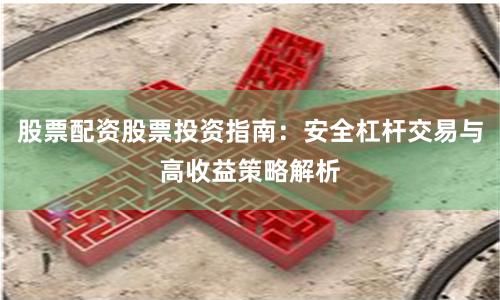 股票配资股票投资指南：安全杠杆交易与高收益策略解析
