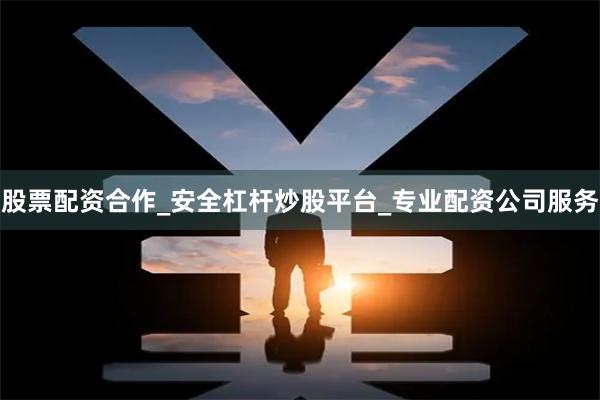 股票配资合作_安全杠杆炒股平台_专业配资公司服务