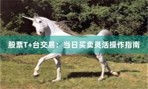 股票T+台交易：当日买卖灵活操作指南