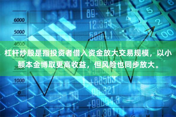 杠杆炒股是指投资者借入资金放大交易规模，以小额本金博取更高收益，但风险也同步放大。