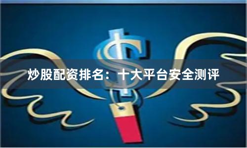 炒股配资排名：十大平台安全测评