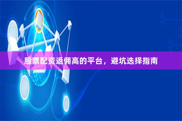 股票配资返佣高的平台，避坑选择指南
