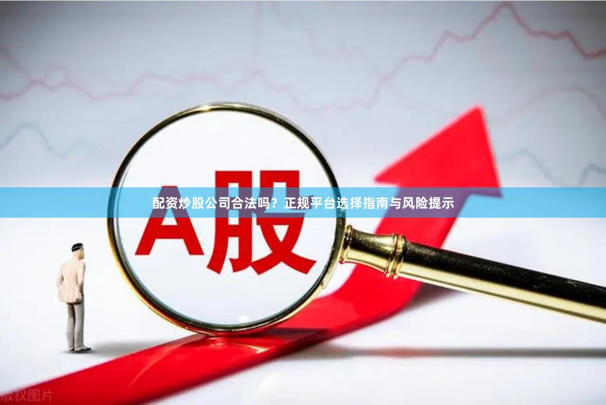 配资炒股公司合法吗？正规平台选择指南与风险提示