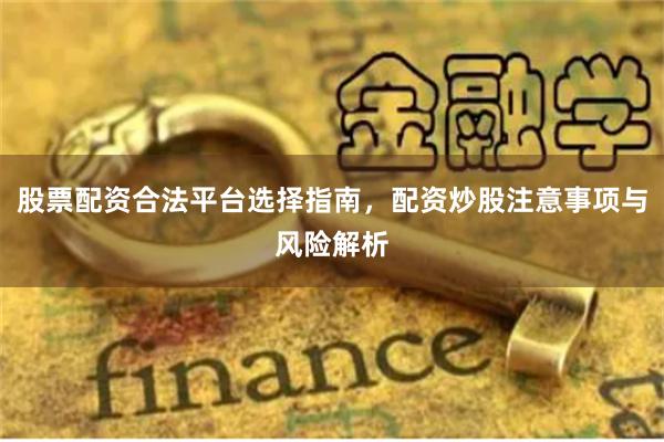 股票配资合法平台选择指南，配资炒股注意事项与风险解析