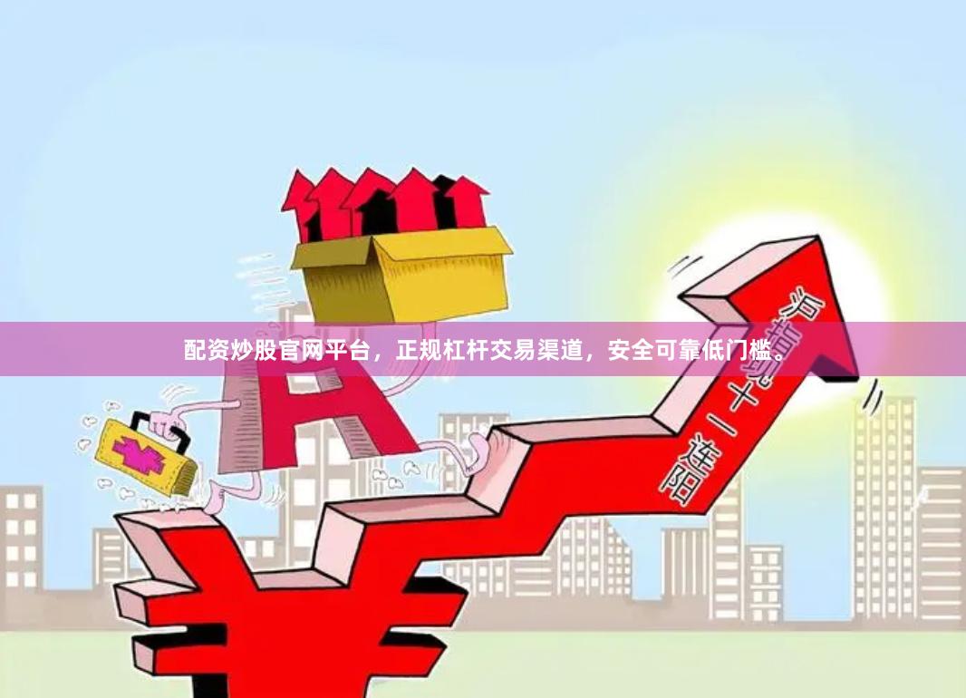 配资炒股官网平台，正规杠杆交易渠道，安全可靠低门槛。