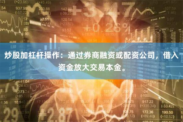 炒股加杠杆操作：通过券商融资或配资公司，借入资金放大交易本金。