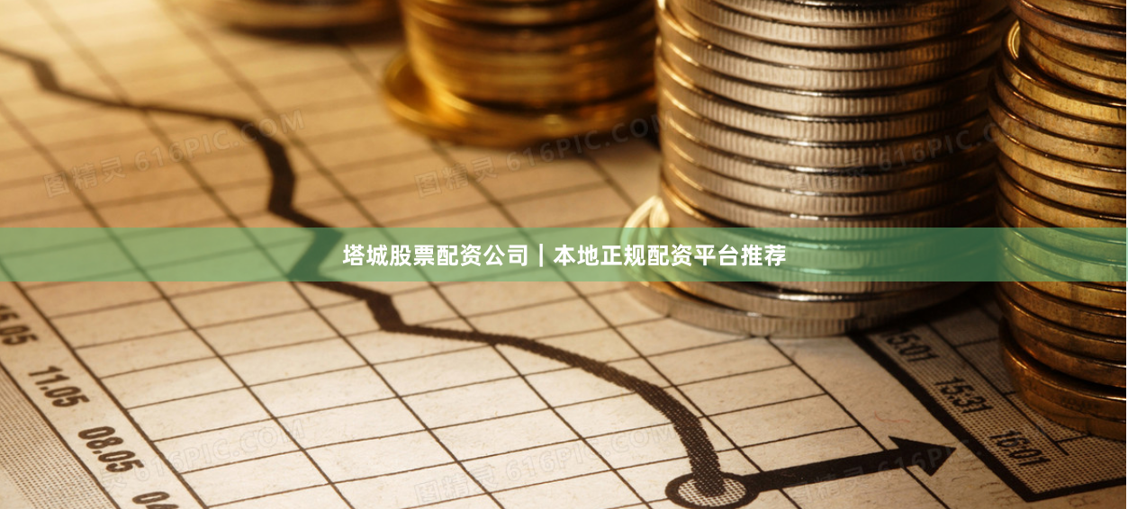 塔城股票配资公司｜本地正规配资平台推荐